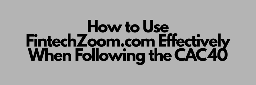 How to Use FintechZoom.com Effectively When Following the CAC 40